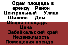  Сдам площадь в аренду › Район ­ Центральный  › Улица ­ Шилова  › Дом ­ 29 › Общая площадь ­ 23 › Цена ­ 500 - Забайкальский край Недвижимость » Помещения аренда   . Забайкальский край